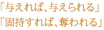 「与えれば、与えられる」「固持すれば、奪われる」