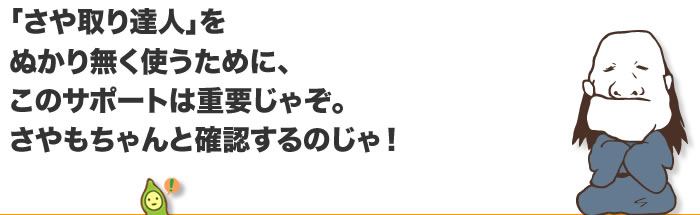 「さや取り達人」を ぬかり無く使うために、 このサポートは重要じゃぞ。 さやもちゃんと確認するのじゃぞ！