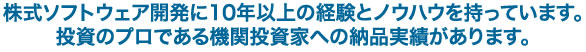 株式ソフトウェア開発に10年以上の経験とノウハウを持っています。 投資のプロである機関投資家への納品実績があります。